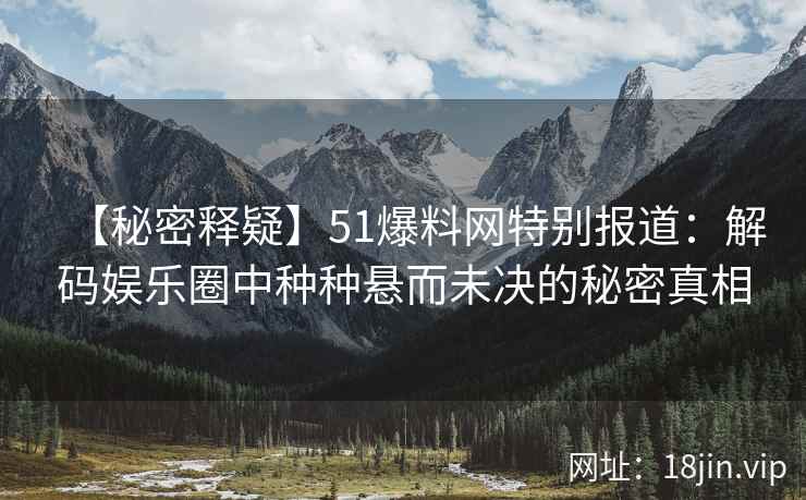 【秘密释疑】51爆料网特别报道：解码娱乐圈中种种悬而未决的秘密真相