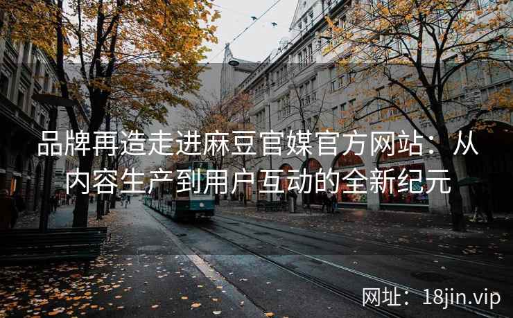 品牌再造走进麻豆官媒官方网站：从内容生产到用户互动的全新纪元