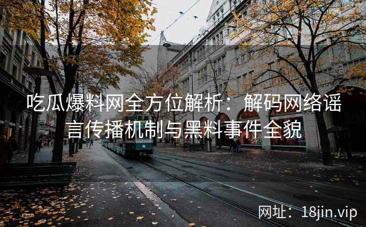 吃瓜爆料网全方位解析：解码网络谣言传播机制与黑料事件全貌