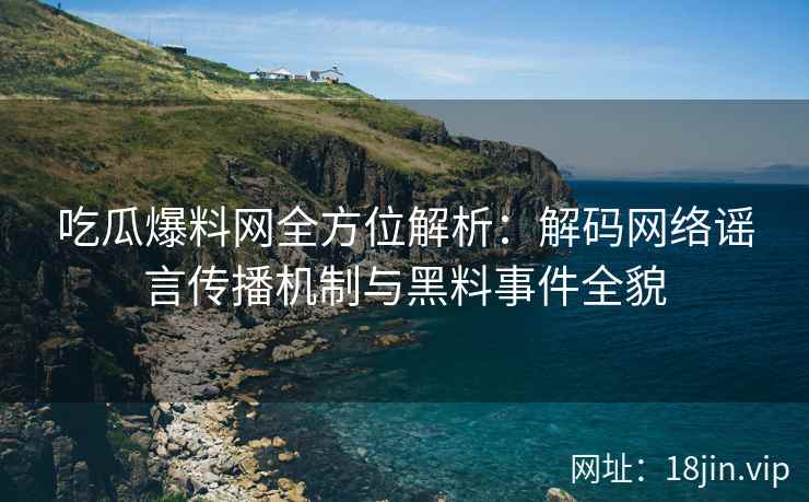 吃瓜爆料网全方位解析：解码网络谣言传播机制与黑料事件全貌