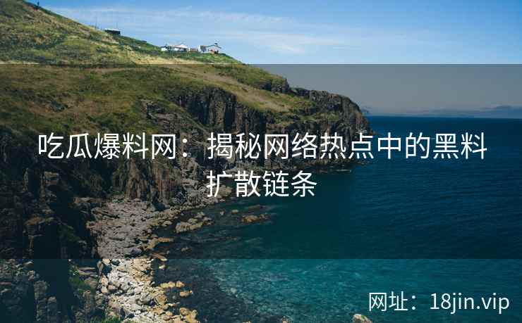 吃瓜爆料网：揭秘网络热点中的黑料扩散链条