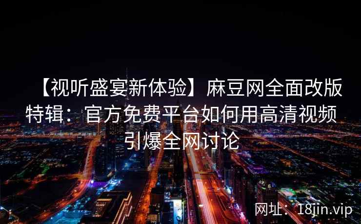 【视听盛宴新体验】麻豆网全面改版特辑：官方免费平台如何用高清视频引爆全网讨论