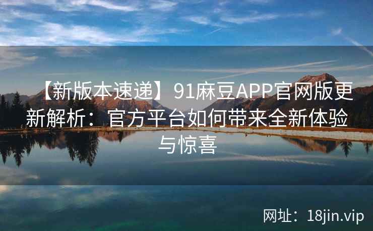 【新版本速递】91麻豆APP官网版更新解析：官方平台如何带来全新体验与惊喜