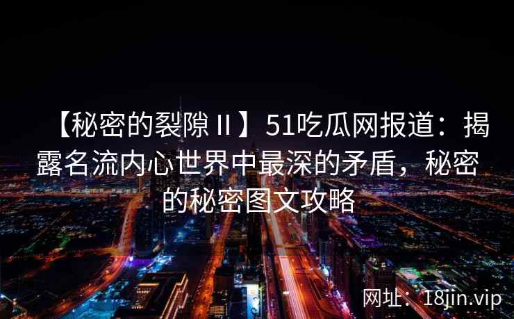 【秘密的裂隙Ⅱ】51吃瓜网报道：揭露名流内心世界中最深的矛盾，秘密的秘密图文攻略