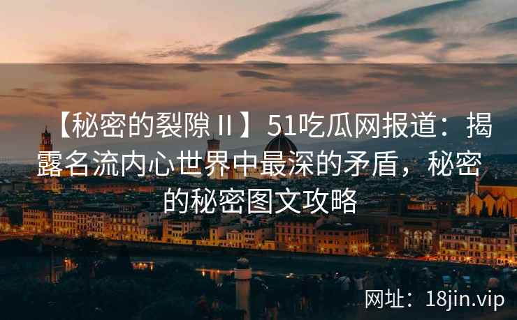 【秘密的裂隙Ⅱ】51吃瓜网报道：揭露名流内心世界中最深的矛盾，秘密的秘密图文攻略