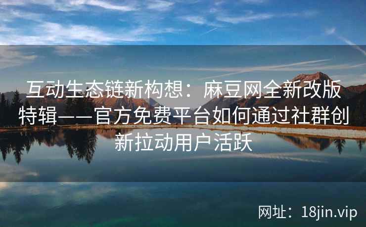 互动生态链新构想：麻豆网全新改版特辑——官方免费平台如何通过社群创新拉动用户活跃