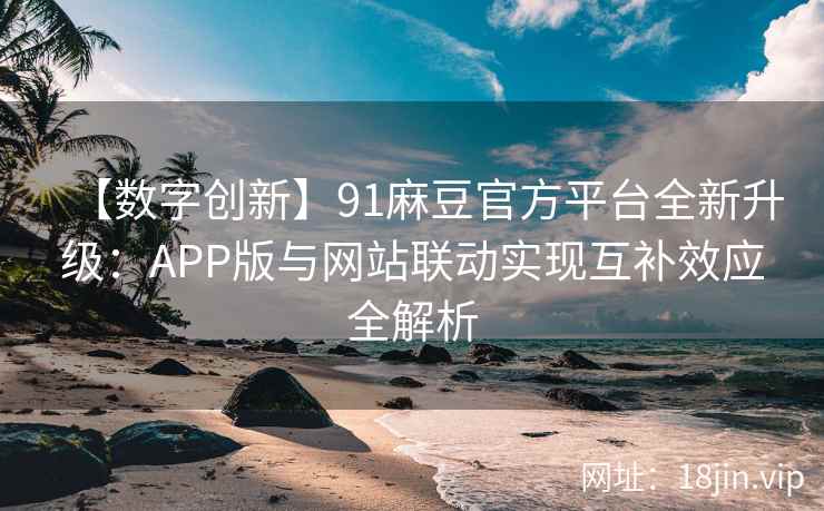 【数字创新】91麻豆官方平台全新升级：APP版与网站联动实现互补效应全解析