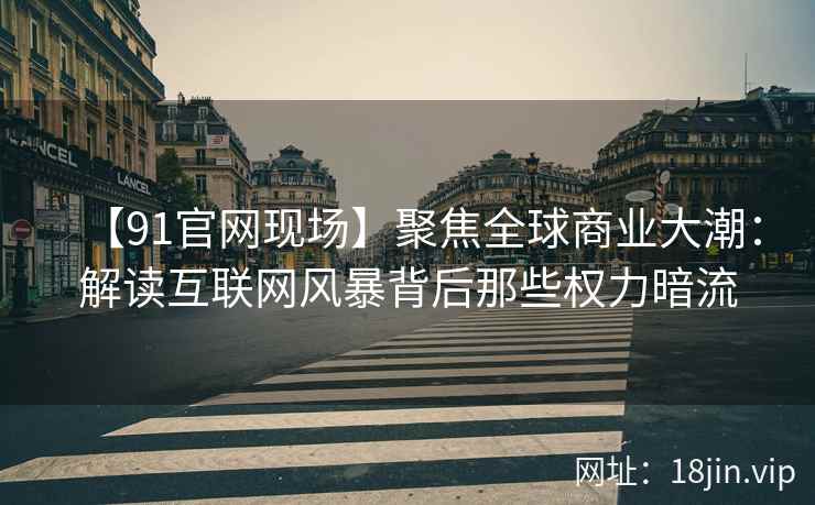 【91官网现场】聚焦全球商业大潮：解读互联网风暴背后那些权力暗流