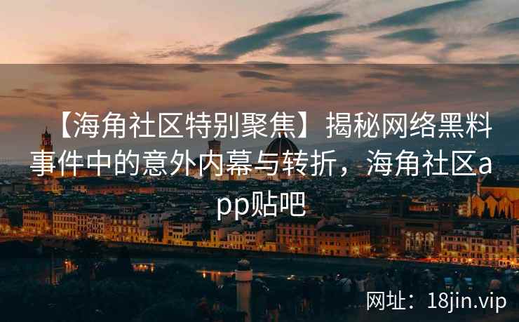 【海角社区特别聚焦】揭秘网络黑料事件中的意外内幕与转折，海角社区app贴吧