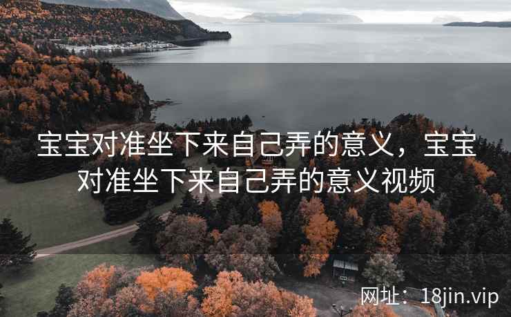 宝宝对准坐下来自己弄的意义，宝宝对准坐下来自己弄的意义视频