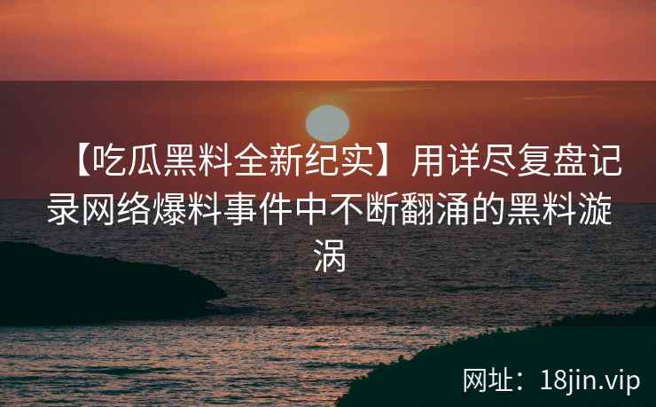 【吃瓜黑料全新纪实】用详尽复盘记录网络爆料事件中不断翻涌的黑料漩涡 【吃瓜黑料全新纪实】用详尽复盘记录网络爆料事件中不断翻涌的黑料漩涡