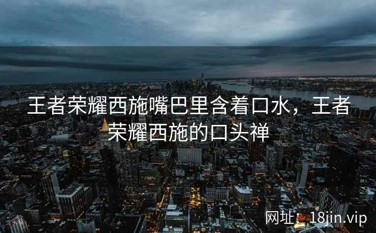 王者荣耀西施嘴巴里含着口水，王者荣耀西施的口头禅