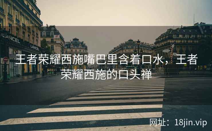 王者荣耀西施嘴巴里含着口水，王者荣耀西施的口头禅