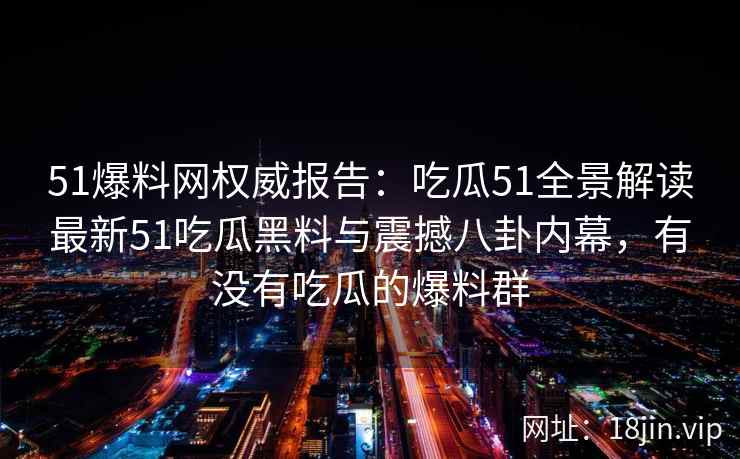 51爆料网权威报告：吃瓜51全景解读最新51吃瓜黑料与震撼八卦内幕，有没有吃瓜的爆料群
