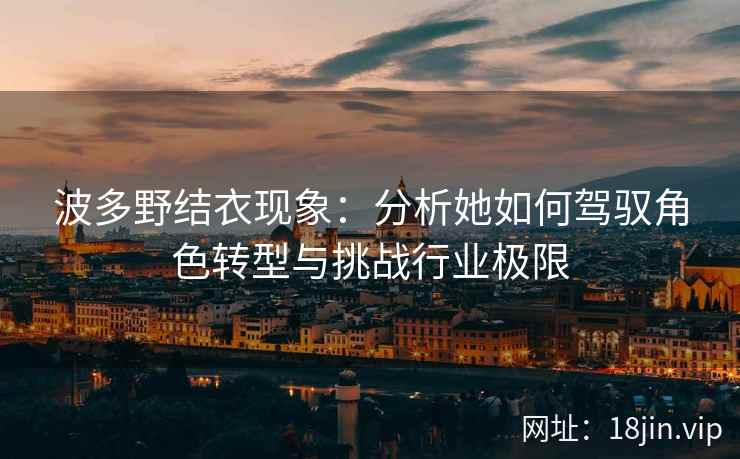 波多野结衣现象：分析她如何驾驭角色转型与挑战行业极限