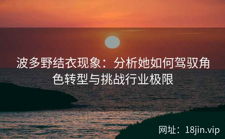 波多野结衣现象：分析她如何驾驭角色转型与挑战行业极限