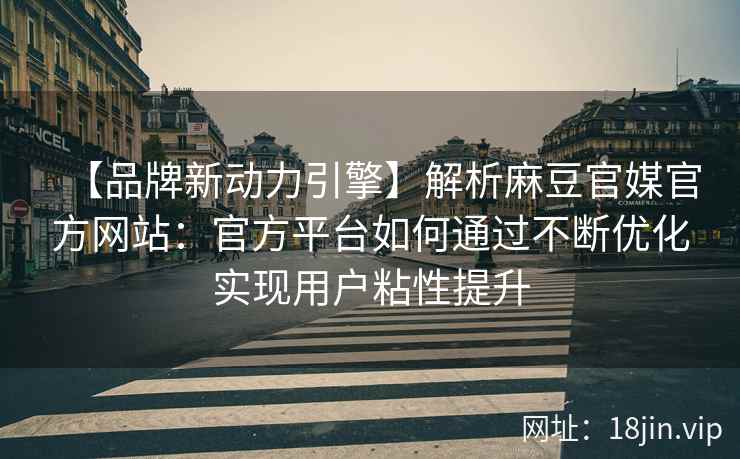 【品牌新动力引擎】解析麻豆官媒官方网站：官方平台如何通过不断优化实现用户粘性提升