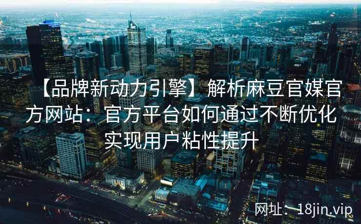 【品牌新动力引擎】解析麻豆官媒官方网站：官方平台如何通过不断优化实现用户粘性提升
