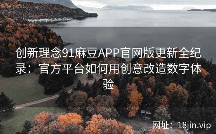 创新理念91麻豆APP官网版更新全纪录：官方平台如何用创意改造数字体验