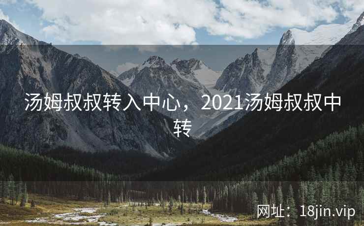 汤姆叔叔转入中心，2021汤姆叔叔中转