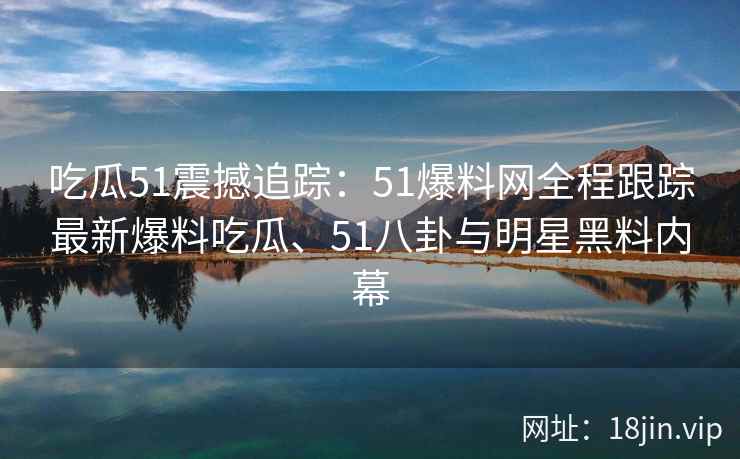吃瓜51震撼追踪：51爆料网全程跟踪最新爆料吃瓜、51八卦与明星黑料内幕