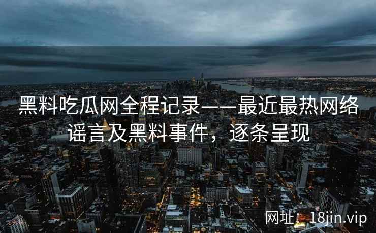 黑料吃瓜网全程记录——最近最热网络谣言及黑料事件，逐条呈现