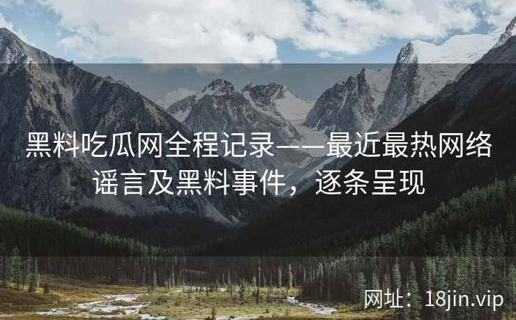 黑料吃瓜网全程记录——最近最热网络谣言及黑料事件，逐条呈现
