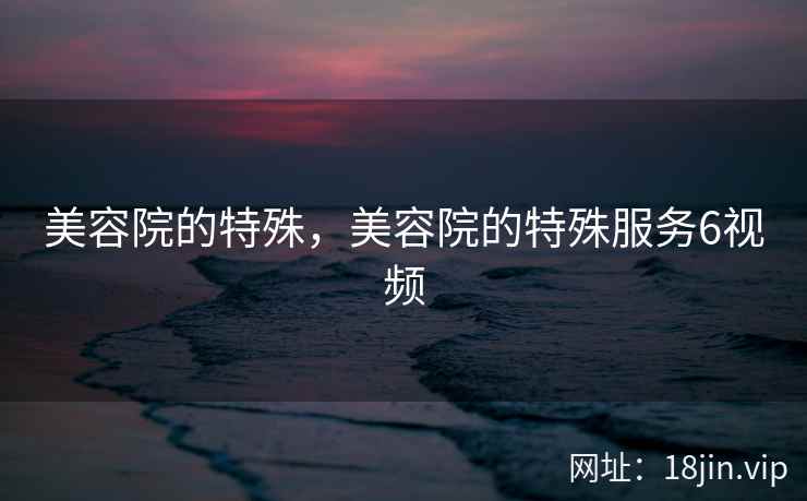 美容院的特殊，美容院的特殊服务6视频