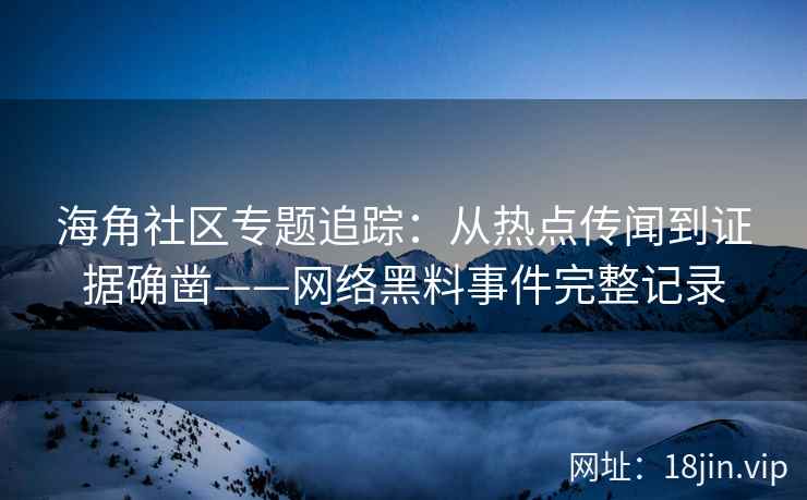 海角社区专题追踪：从热点传闻到证据确凿——网络黑料事件完整记录