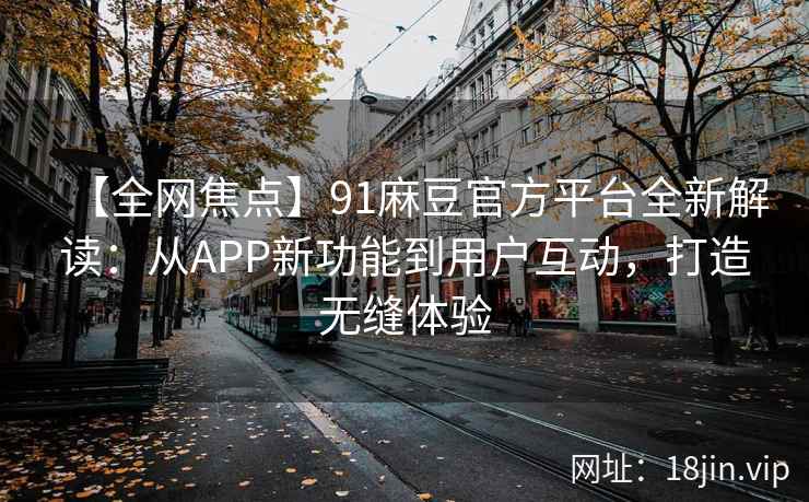 【全网焦点】91麻豆官方平台全新解读：从APP新功能到用户互动，打造无缝体验