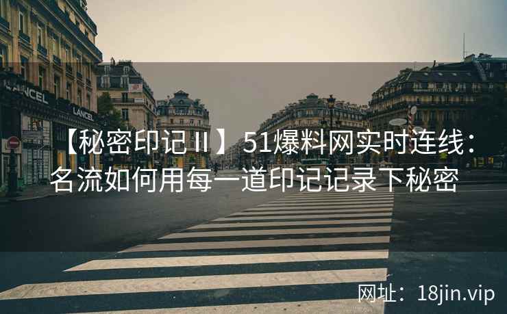 【秘密印记Ⅱ】51爆料网实时连线：名流如何用每一道印记记录下秘密
