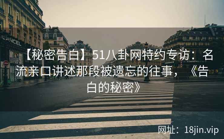 【秘密告白】51八卦网特约专访：名流亲口讲述那段被遗忘的往事，《告白的秘密》