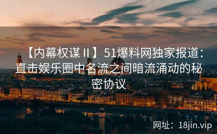 【内幕权谋Ⅱ】51爆料网独家报道：直击娱乐圈中名流之间暗流涌动的秘密协议