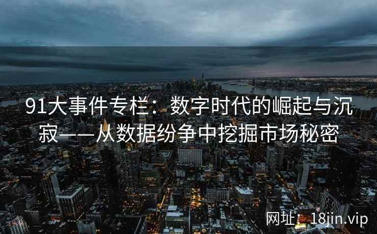 91大事件专栏：数字时代的崛起与沉寂——从数据纷争中挖掘市场秘密