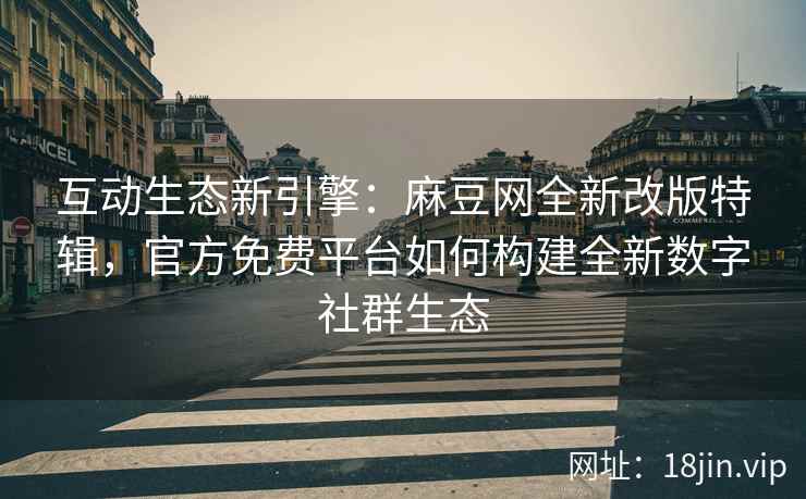 互动生态新引擎：麻豆网全新改版特辑，官方免费平台如何构建全新数字社群生态