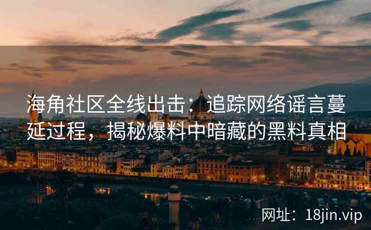 海角社区全线出击：追踪网络谣言蔓延过程，揭秘爆料中暗藏的黑料真相