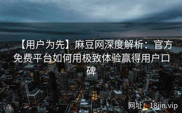 【用户为先】麻豆网深度解析：官方免费平台如何用极致体验赢得用户口碑