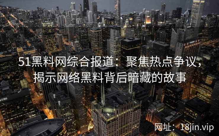 51黑料网综合报道：聚焦热点争议，揭示网络黑料背后暗藏的故事