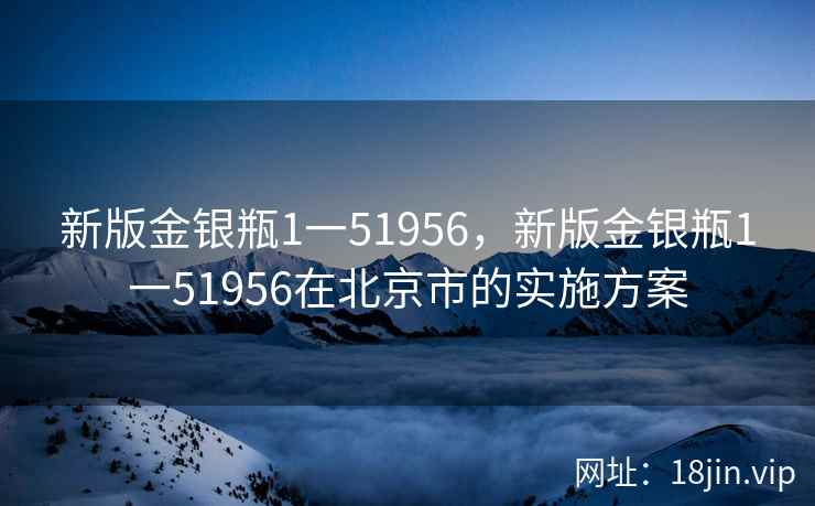 新版金银瓶1一51956，新版金银瓶1一51956在北京市的实施方案