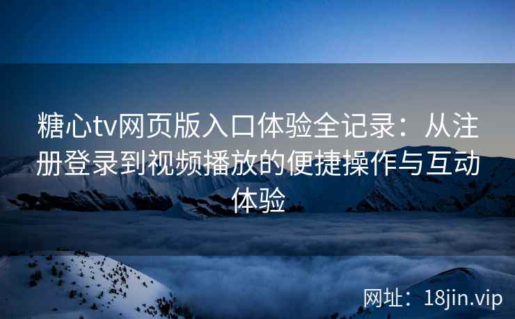 糖心tv网页版入口体验全记录：从注册登录到视频播放的便捷操作与互动体验