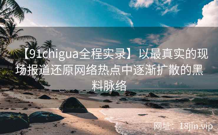 【91chigua全程实录】以最真实的现场报道还原网络热点中逐渐扩散的黑料脉络