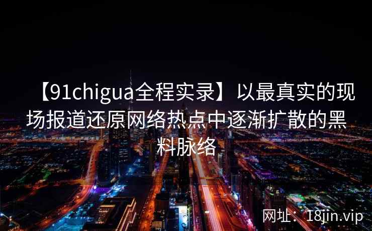 【91chigua全程实录】以最真实的现场报道还原网络热点中逐渐扩散的黑料脉络