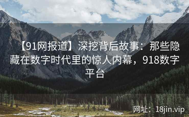 【91网报道】深挖背后故事：那些隐藏在数字时代里的惊人内幕，918数字平台